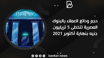 حجم ودائع العملاء بالبنوك المصرية تتخطى 5 تريليون جنيه بنهاية أكتوبر 2021