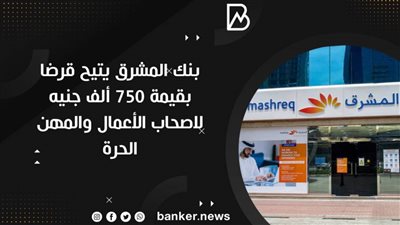  بنك المشرق يتيح قرضا بقيمة 750 ألف جنيه لاصحاب الأعمال والمهن الحرة