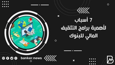 7 أسباب لأهمية برامج التثقيف المالي للبنوك
