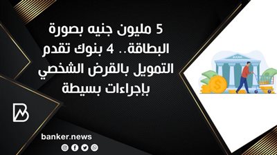 5 مليون جنيه بصورة البطاقة.. 4 بنوك تقدم التمويل بالقرض الشخصي بإجراءات بسيطة