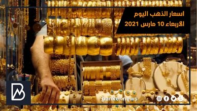 اسعار الذهب اليوم الأربعاء 10 مارس 2021