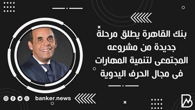 بنك القاهرة يطلق مرحلة جديدة من مشروعه المجتمعى لتنمية المهارات فى مجال الحرف اليدوية