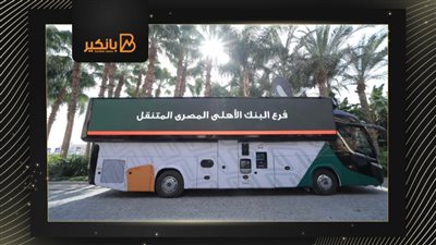 الفروع المتنقلة للبنك الأهلي المصري.. تجربة مصرفية فريدة الأولى في مصر والشرق الأوسط | فيديو