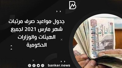 جدول مواعيد صرف مرتبات شهر مارس 2021 لجميع الهيئات والوزارات الحكومية 