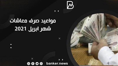 مواعيد صرف معاشات شهر ابريل 2021