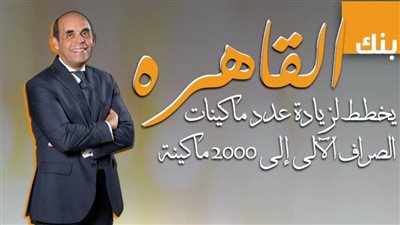 بنك القاهره يخطط لزيادة عدد ماكينات الصراف الآلي إلى 2000 ماكينة