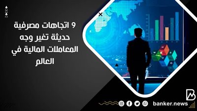 9 اتجاهات مصرفية حديثة تغير وجه المعاملات المالية في العالم