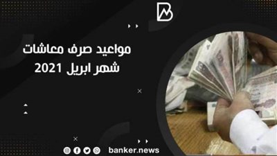 جدول مواعيد صرف معاشات شهر ابريل 2021