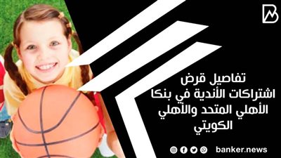 تفاصيل قرض اشتراكات الأندية في بنكا الأهلي المتحد والأهلي الكويتي 