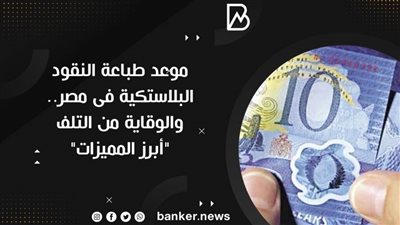 موعد طباعة النقود البلاستكية فى مصر.. والوقاية من التلف 