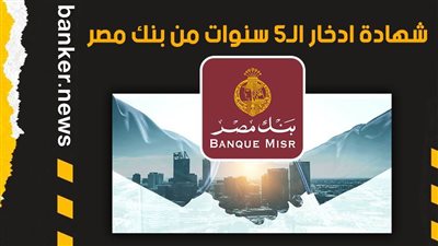 شهادة ادخار الـ5 سنوات من بنك مصر.. اعرف سعر العائد