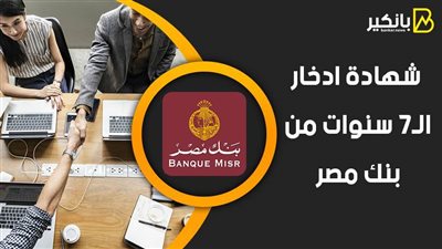 شهادة ادخار الـ7 سنوات من بنك مصر.. اعرف سعرها ومعدل الفائدة