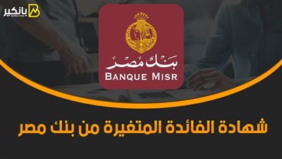شهادة الفائدة المتغيرة من بنك مصر.. اعرف مدتها