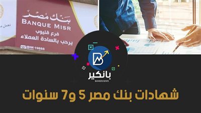 شهادات بنك مصر 5 و7 سنوات.. اعرف سعر الفائدة