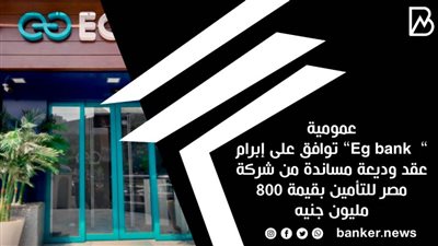عمومية ”  Eg bank” توافق على إبرام عقد وديعة مساندة من شركة مصر للتأمين بقيمة 800 مليون جنيه