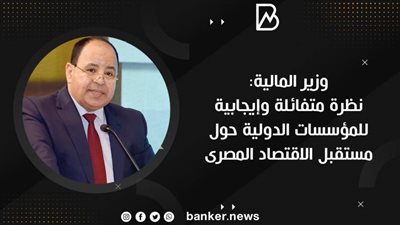وزير المالية: نظرة متفائلة وإيجابية للمؤسسات الدولية حول مستقبل الاقتصاد المصرى
