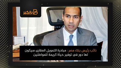 نائب رئيس بنك مصر : مبادرة التمويل العقارى سيكون لها دور فى توفير حياة كريمة للمواطنين