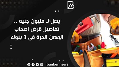 يصل لـ مليون جنيه .. تفاصيل قرض اصحاب المهن الحرة فى 3 بنوك 