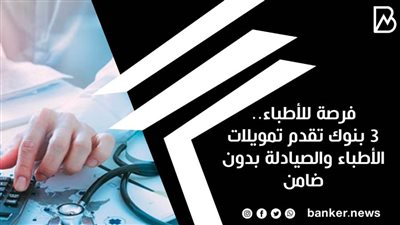 فرصة للأطباء.. 3 بنوك تقدم تمويلات الأطباء والصيادلة بدون ضامن 