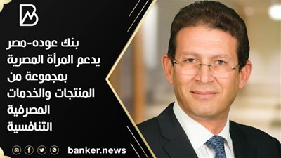  بنك عوده-مصر يدعم المرأة بمجموعة من المنتجات والخدمات المصرفية