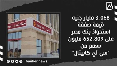 3.068 مليار جنيه قيمة صفقة استحواذ بنك مصر على 652.809 مليون سهم من 