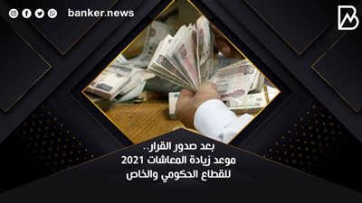 بعد صدور القرار.. موعد زيادة المعاشات 2021 للقطاع الحكومي والخاص