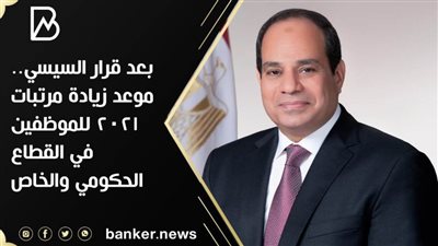 بعد قرار السيسي.. موعد زيادة مرتبات 2021 للموظفين في القطاع الحكومي والخاص