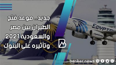 جديد.. موعد فتح الطيران بين مصر والسعودية 2021 وتأثيره على البنوك