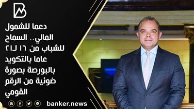 دعما للشمول المالي.. السماح للشباب من 16 لـ21عاما بالتكويد بالبورصة بصورة ضوئية من الرقم القومي