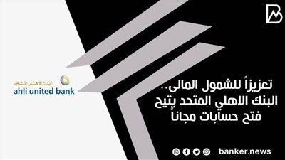 تعزيزاً للشمول المالى.. البنك الاهلي المتحد يتيح فتح حسابات مجاناً