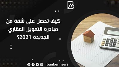 كيف تحصل على شقة من مبادرة التمويل العقاري الجديدة 2021؟