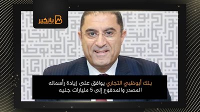بنك أبوظبي التجاري يوافق على زيادة رأسماله المصدر والمدفوع إلى 5 مليارات جنيه