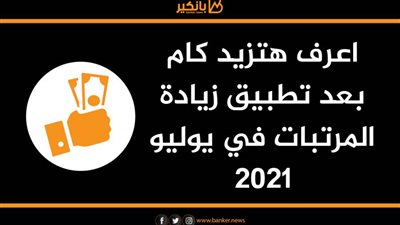 اعرف هتزيد كام بعد تطبيق زيادة المرتبات في يوليو 2021