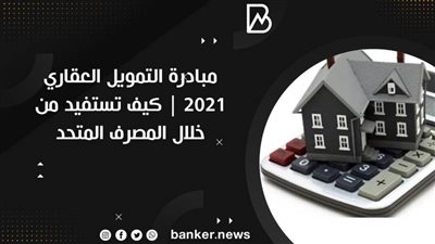 مبادرة التمويل العقاري ٢٠٢١ | كيف تستفيد من خلال المصرف المتحد