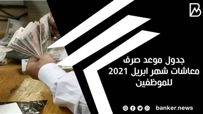 جدول موعد صرف معاشات شهر ابريل 2021 للموظفين