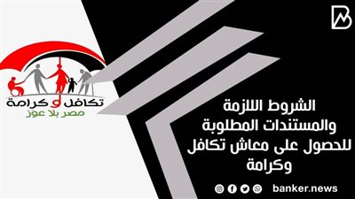 الشروط اللازمة والمستندات المطلوبة للحصول على معاش تكافل وكرامة