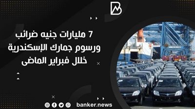 ٧ مليارات جنيه ضرائب ورسوم جمارك الإسكندرية خلال فبراير الماضى