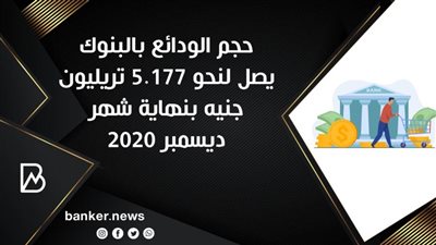 حجم الودائع بالبنوك يصل لنحو 5.177 تريليون جنيه بنهاية شهر ديسمبر 2020