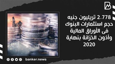 2.778 تريليون جنيه حجم استثمارات البنوك فى الأوراق المالية وأذون الخزانة بنهاية 2020