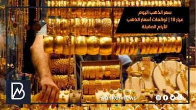 سعر الذهب اليوم عيار 18 | توقعات أسعار الذهب الأيام المقبلة
