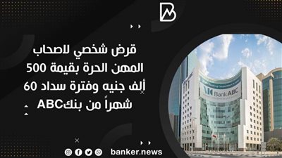 قرض شخصي لاصحاب المهن الحرة بقيمة 500 ألف جنيه وفترة سداد 60 شهراً من بنكABC