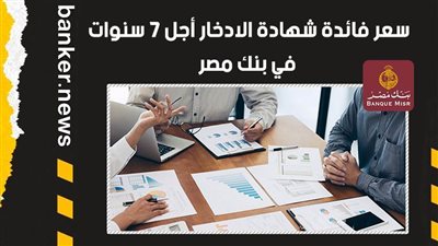 سعر فائدة شهادة الادخار أجل 7 سنوات في بنك مصر