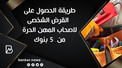 طريقة الحصول على  القرض الشخصى لاصحاب المهن الحرة من  5 بنوك