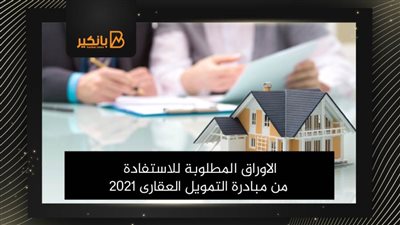 الاوراق المطلوبة للاستفادة من مبادرة التمويل العقارى 2021