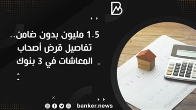 1.5 مليون بدون ضامن.. تفاصيل قرض أصحاب المعاشات في 3 بنوك