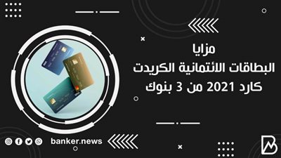 مزايا البطاقات الائتمانية الكريدت كارد 2021 من 3 بنوك