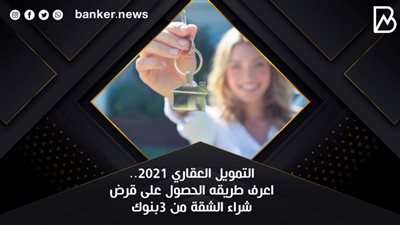 التمويل العقاري 2021.. اعرف طريقه الحصول على قرض شراء الشقة من 3بنوك