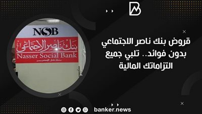 قروض بنك ناصر الاجتماعي بدون فوائد.. تلبي جميع التزاماتك المالية