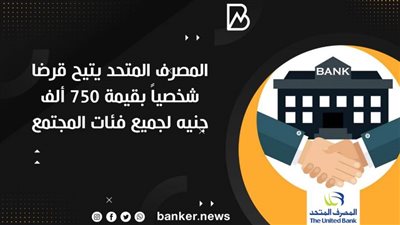  المصرف المتحد يتيح قرضا شخصياً بقيمة 750 ألف جنيه لجميع فئات المجتمع