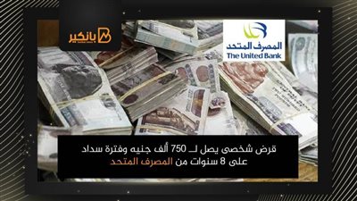 قرض شخصى يصل لــ 750 ألف جنيه وفترة سداد على 8 سنوات من المصرف المتحد
